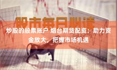 炒股的股票账户 烟台期货配资：助力资金放大，把握市场机遇