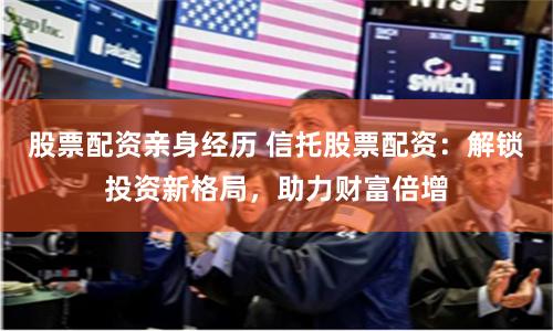 股票配资亲身经历 信托股票配资：解锁投资新格局，助力财富倍增