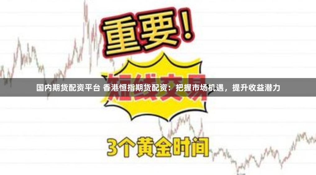 国内期货配资平台 香港恒指期货配资：把握市场机遇，提升收益潜力