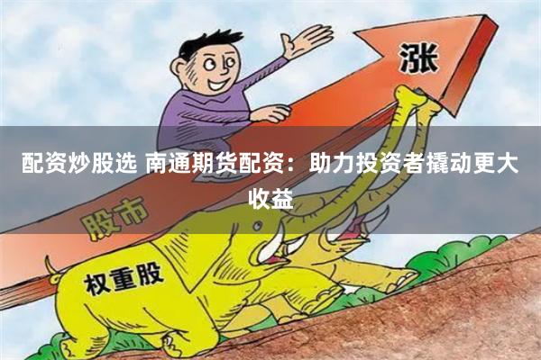 配资炒股选 南通期货配资：助力投资者撬动更大收益