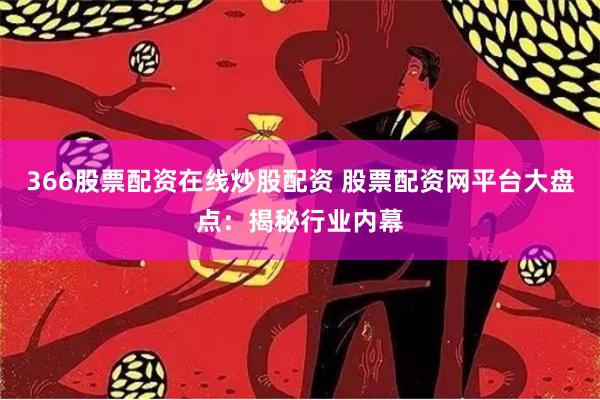 366股票配资在线炒股配资 股票配资网平台大盘点:揭秘行业内幕