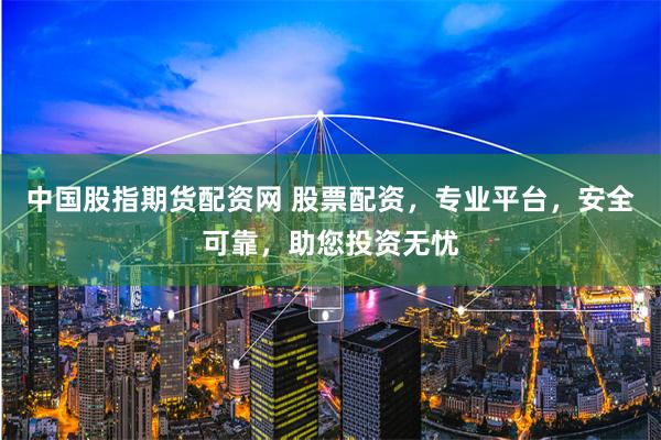 中国股指期货配资网 股票配资，专业平台，安全可靠，助您投资无忧