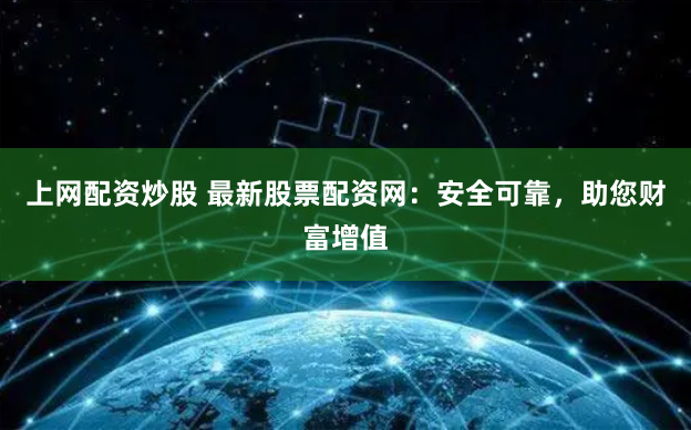 上网配资炒股 最新股票配资网：安全可靠，助您财富增值