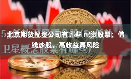 北京期货配资公司有哪些 配资股票:借钱炒股,高收益高风险