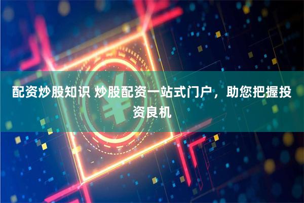 配资炒股知识 炒股配资一站式门户，助您把握投资良机