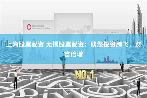 上海股票配资 无锡股票配资：助您投资腾飞，财富倍增