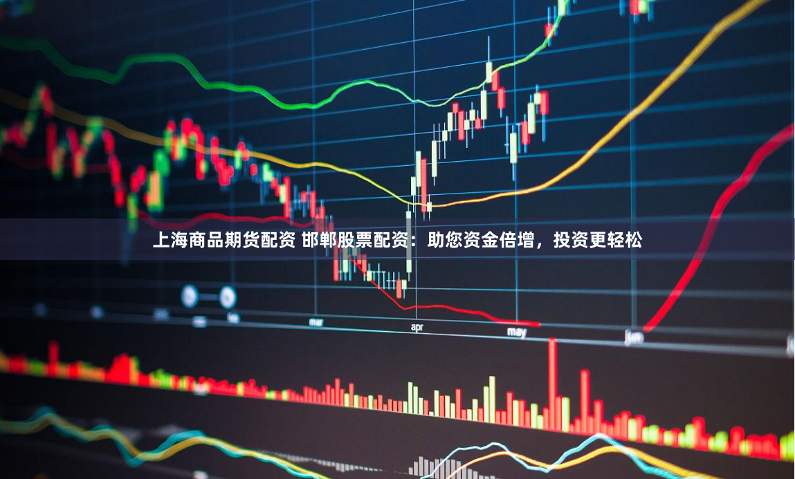 上海商品期货配资 邯郸股票配资：助您资金倍增，投资更轻松