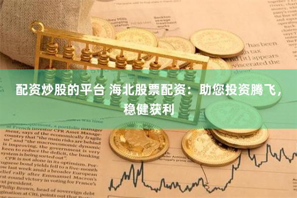 配资炒股的平台 海北股票配资：助您投资腾飞，稳健获利