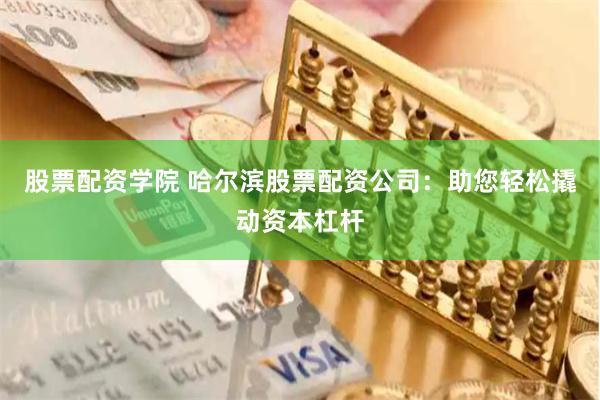 股票配资学院 哈尔滨股票配资公司：助您轻松撬动资本杠杆