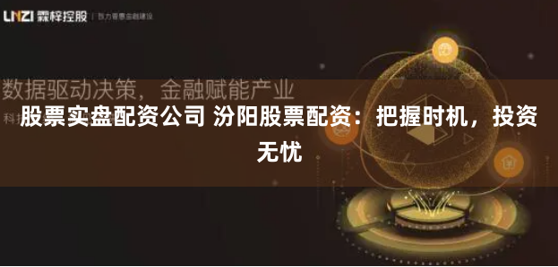 股票实盘配资公司 汾阳股票配资：把握时机，投资无忧