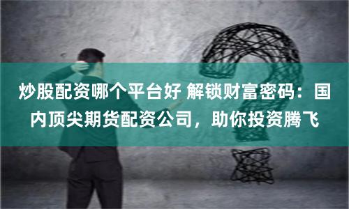 炒股配资哪个平台好 解锁财富密码:国内顶尖期货配资公司,助你投资腾飞