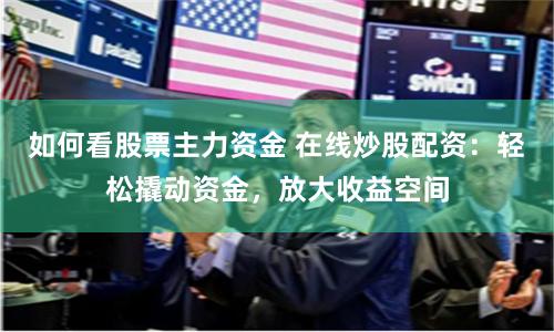 如何看股票主力资金 在线炒股配资:轻松撬动资金,放大收益空间