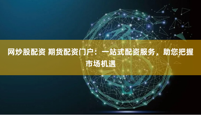 网炒股配资 期货配资门户：一站式配资服务，助您把握市场机遇