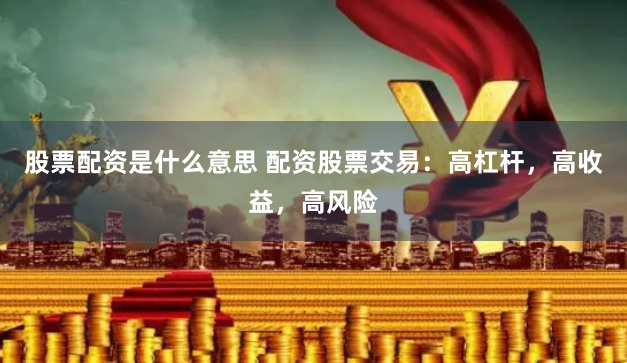 股票配资是什么意思 配资股票交易:高杠杆,高收益,高风险