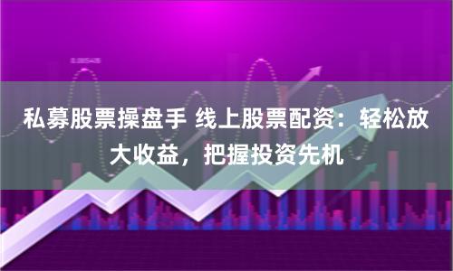 私募股票操盘手 线上股票配资：轻松放大收益，把握投资先机