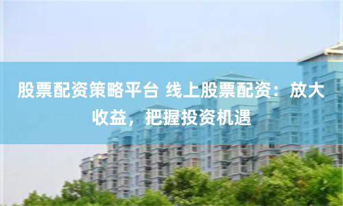 股票配资策略平台 线上股票配资:放大收益,把握投资机遇