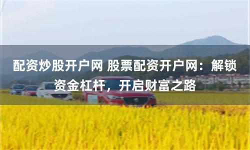 配资炒股开户网 股票配资开户网:解锁资金杠杆,开启财富之路
