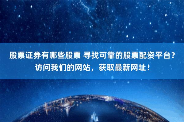 股票证券有哪些股票 寻找可靠的股票配资平台?访问我们的网站,获取最新网址!