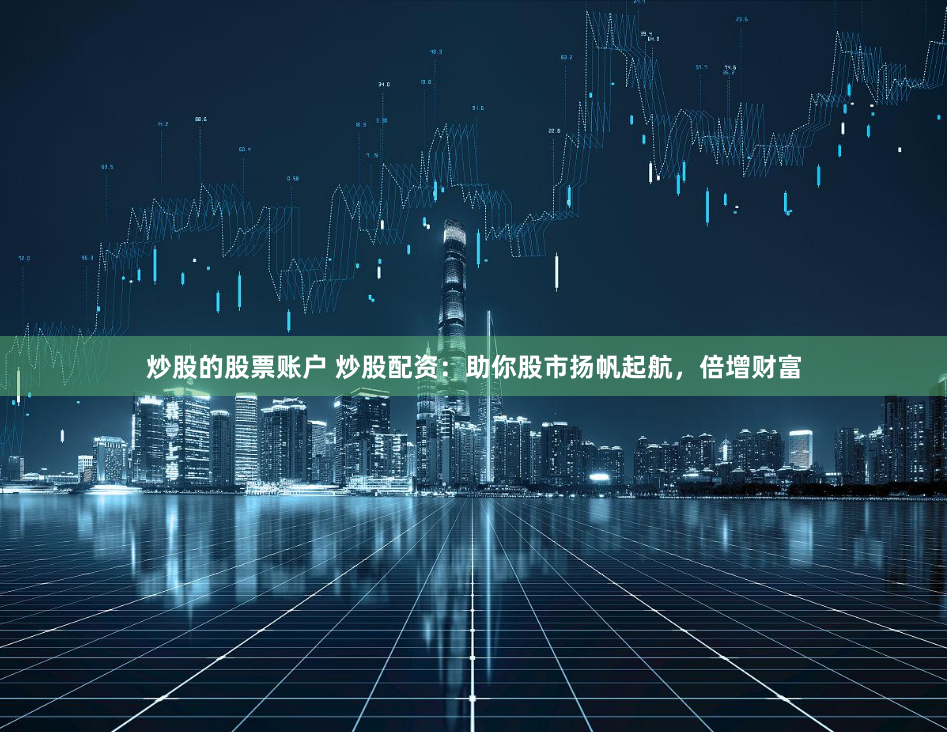 炒股的股票账户 炒股配资:助你股市扬帆起航,倍增财富