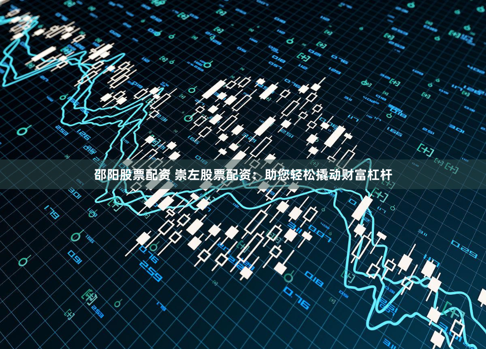 邵阳股票配资 崇左股票配资：助您轻松撬动财富杠杆