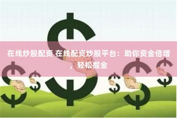 在线炒股配资 在线配资炒股平台：助你资金倍增，轻松掘金