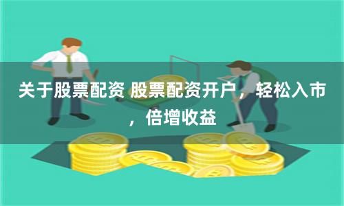 关于股票配资 股票配资开户,轻松入市,倍增收益