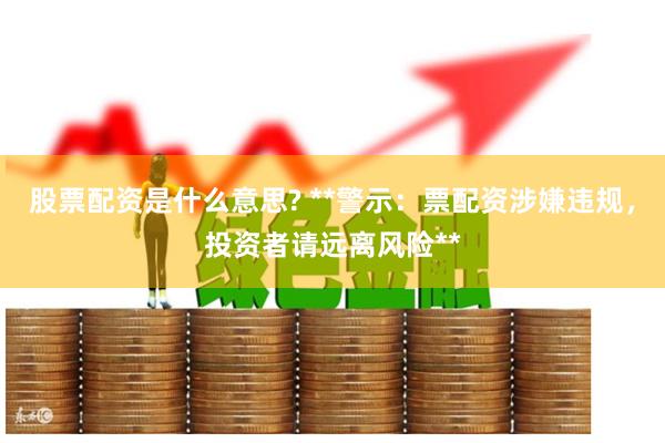 股票配资是什么意思? **警示:票配资涉嫌违规,投资者请远离风险**