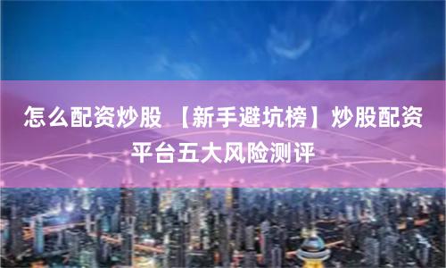 怎么配资炒股 【新手避坑榜】炒股配资平台五大风险测评