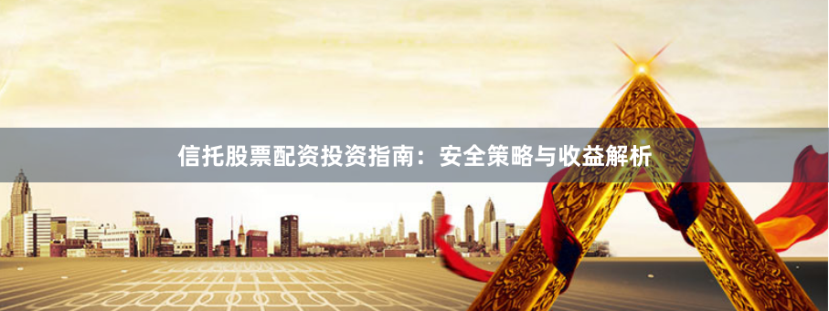 信托股票配资投资指南：安全策略与收益解析