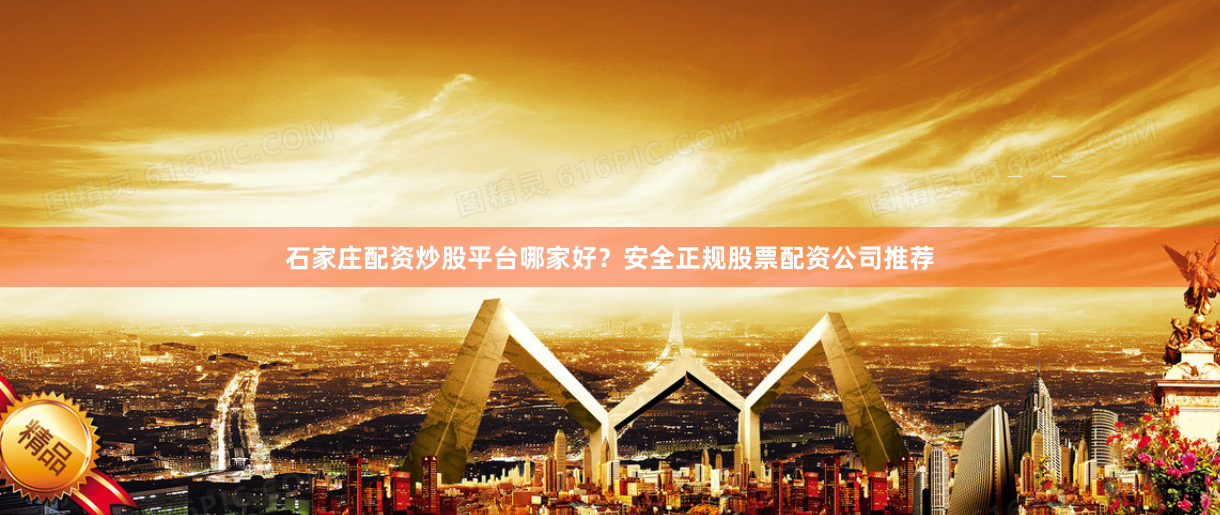 石家庄配资炒股平台哪家好？安全正规股票配资公司推荐