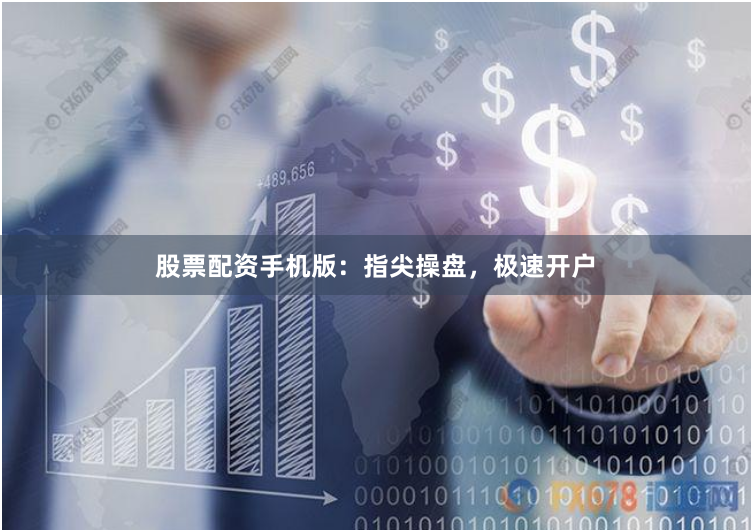 股票配资手机版：指尖操盘，极速开户