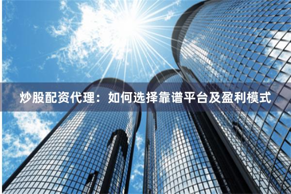 炒股配资代理：如何选择靠谱平台及盈利模式