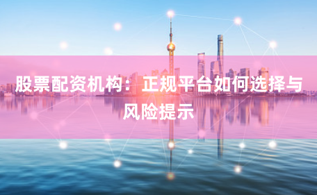股票配资机构：正规平台如何选择与风险提示