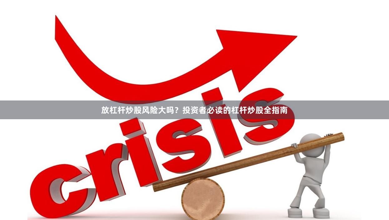 放杠杆炒股风险大吗？投资者必读的杠杆炒股全指南