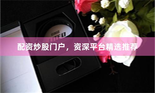 配资炒股门户，资深平台精选推荐