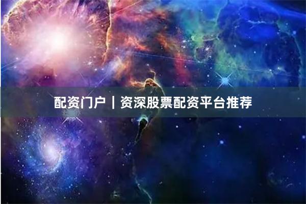 配资门户｜资深股票配资平台推荐