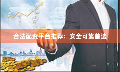 合法配资平台推荐：安全可靠首选
