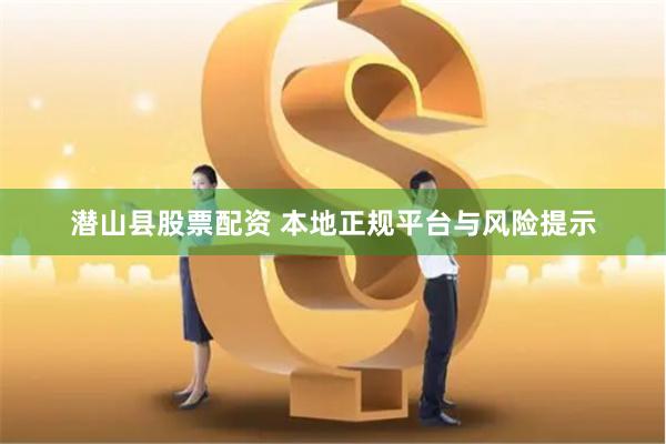 潜山县股票配资 本地正规平台与风险提示