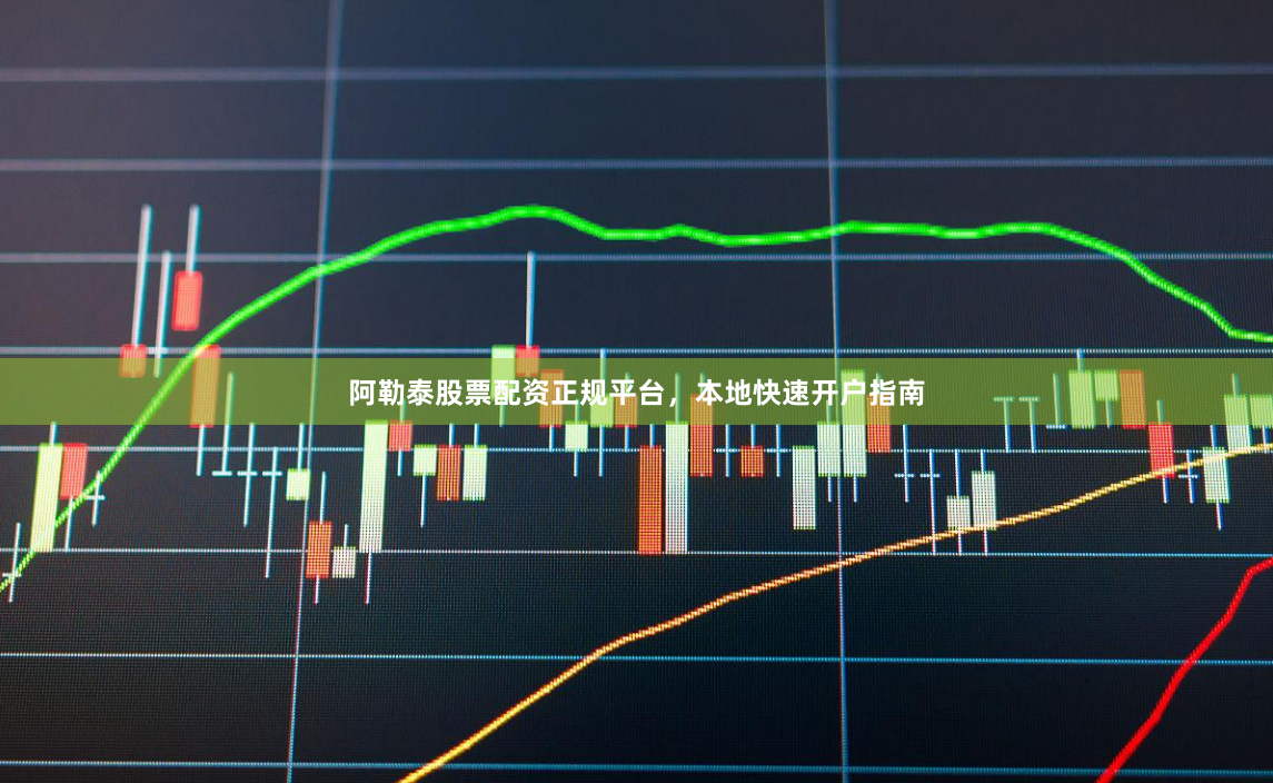 阿勒泰股票配资正规平台，本地快速开户指南