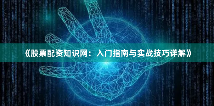 《股票配资知识网：入门指南与实战技巧详解》
