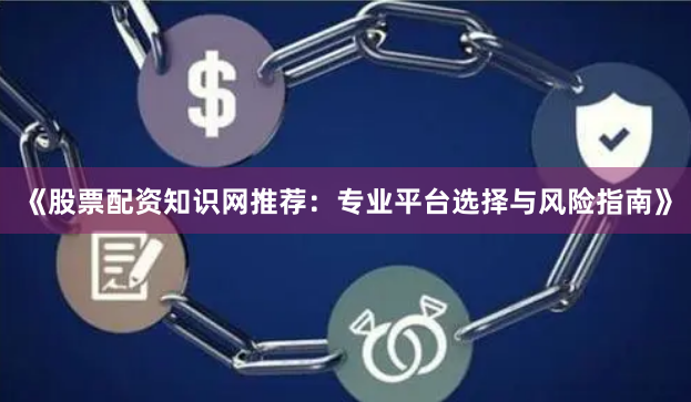 《股票配资知识网推荐：专业平台选择与风险指南》