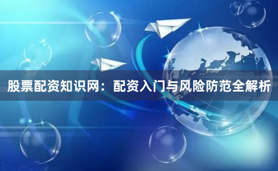 股票配资知识网:配资入门与风险防范全解析
