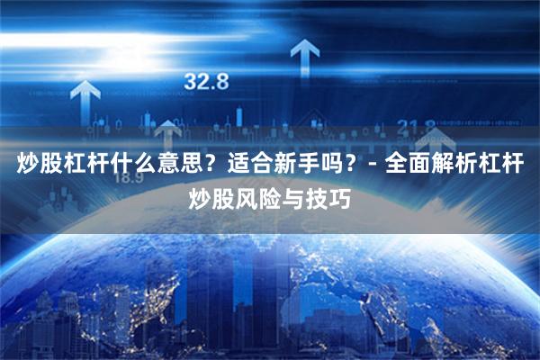 炒股杠杆什么意思？适合新手吗？- 全面解析杠杆炒股风险与技巧