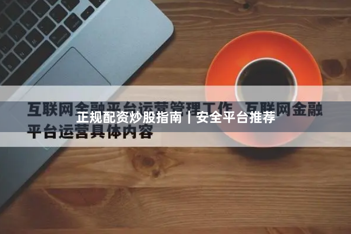 正规配资炒股指南|安全平台推荐