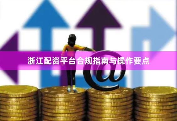 浙江配资平台合规指南与操作要点