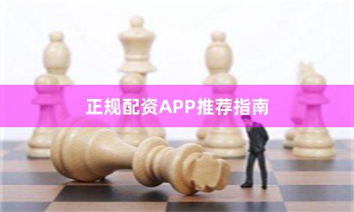 正规配资APP推荐指南