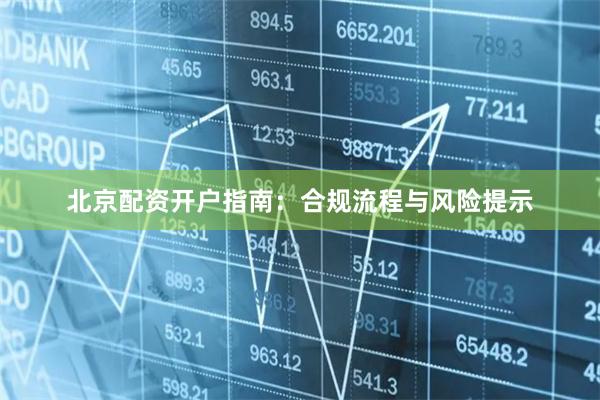 北京配资开户指南:合规流程与风险提示