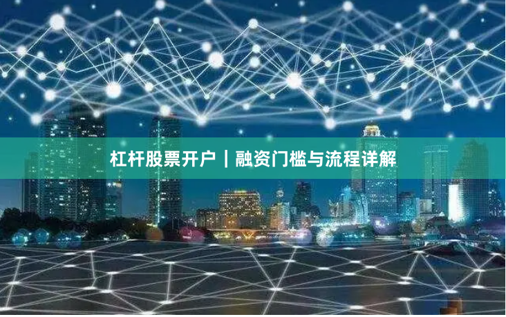 杠杆股票开户｜融资门槛与流程详解