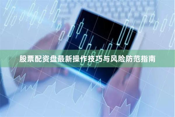 股票配资盘最新操作技巧与风险防范指南