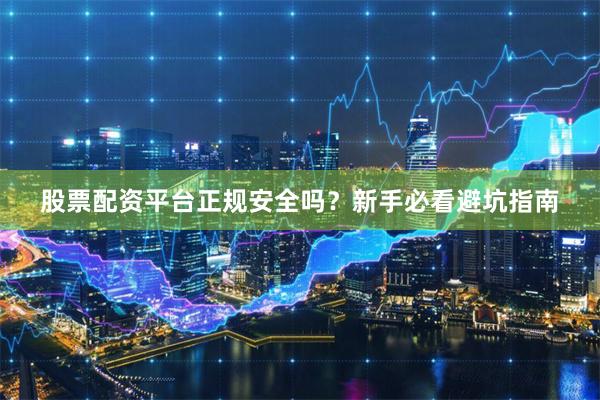 股票配资平台正规安全吗？新手必看避坑指南